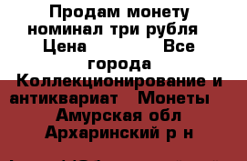 Продам монету номинал три рубля › Цена ­ 10 000 - Все города Коллекционирование и антиквариат » Монеты   . Амурская обл.,Архаринский р-н